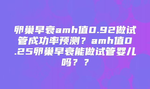 卵巢早衰amh值0.92做试管成功率预测?amh值0.25卵巢早衰能做试管婴儿吗??