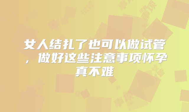 女人结扎了也可以做试管，做好这些注意事项怀孕真不难