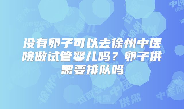 没有卵子可以去徐州中医院做试管婴儿吗？卵子供需要排队吗