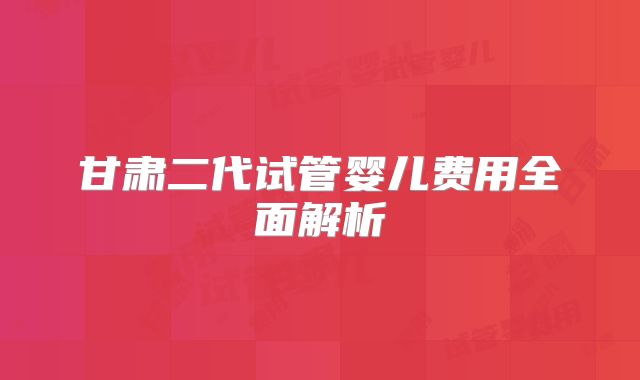 甘肃二代试管婴儿费用全面解析