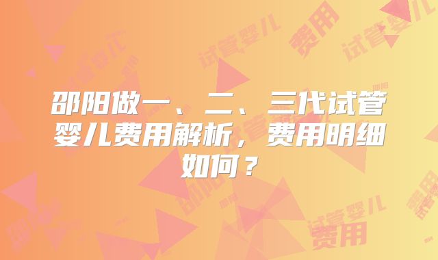 邵阳做一、二、三代试管婴儿费用解析,费用明细如何?