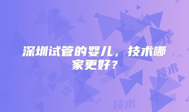 深圳试管的婴儿,技术哪家更好?