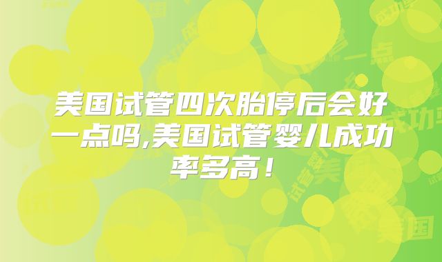 美国试管四次胎停后会好一点吗,美国试管婴儿成功率多高!