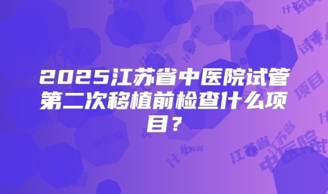 2025江苏省中医院试管第二次移植前检查什么项目？