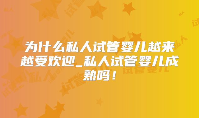 为什么私人试管婴儿越来越受欢迎_私人试管婴儿成熟吗!