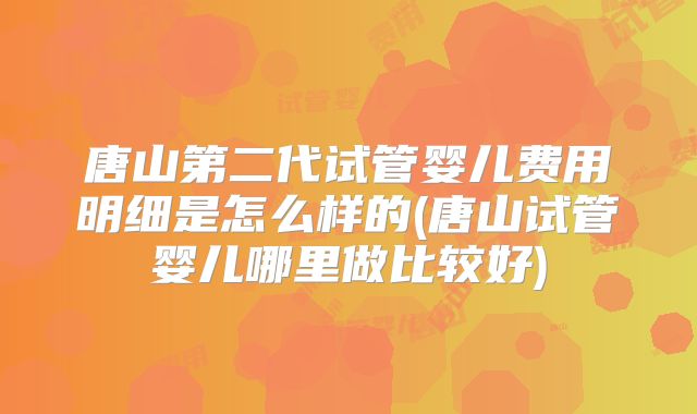 唐山第二代试管婴儿费用明细是怎么样的(唐山试管婴儿哪里做比较好)