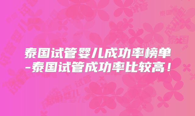 泰国试管婴儿成功率榜单-泰国试管成功率比较高!