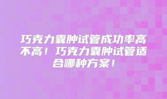 巧克力囊肿试管成功率高不高!巧克力囊肿试管适合哪种方案!