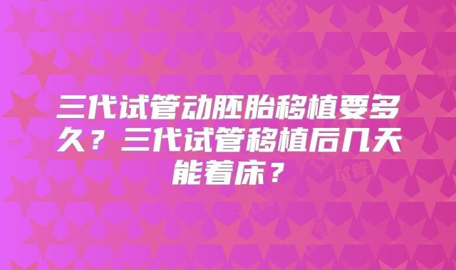 三代试管动胚胎移植要多久？三代试管移植后几天能着床？