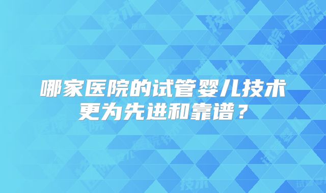 哪家医院的试管婴儿技术更为先进和靠谱？