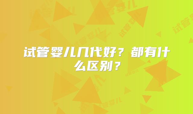 试管婴儿几代好?都有什么区别?