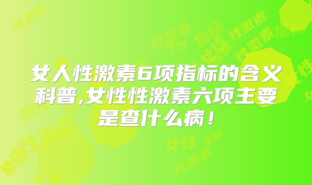女人性激素6项指标的含义科普,女性性激素六项主要是查什么病！