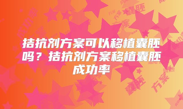 拮抗剂方案可以移植囊胚吗？拮抗剂方案移植囊胚成功率