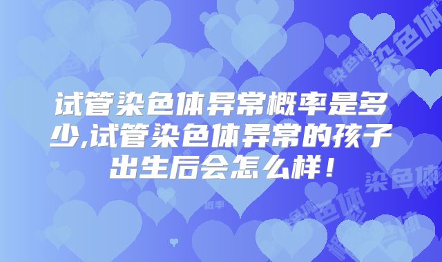 试管染色体异常概率是多少,试管染色体异常的孩子出生后会怎么样！