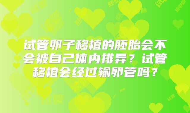 试管卵子移植的胚胎会不会被自己体内排异？试管移植会经过输卵管吗？