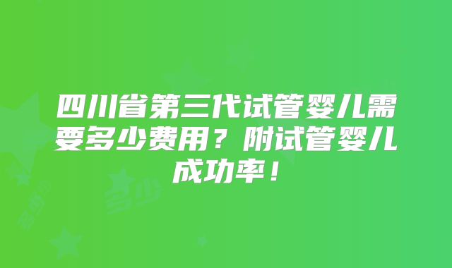 四川省第三代试管婴儿需要多少费用?附试管婴儿成功率!