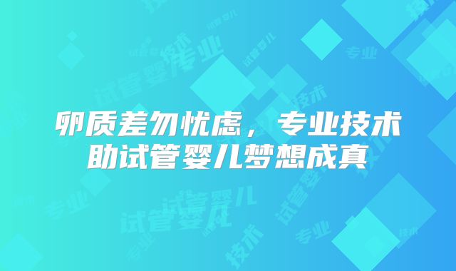 卵质差勿忧虑，专业技术助试管婴儿梦想成真