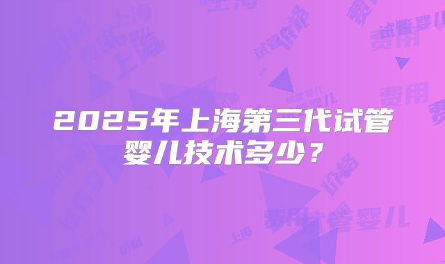 2025年上海第三代试管婴儿技术多少？