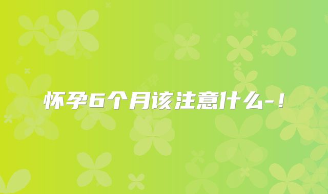 怀孕6个月该注意什么-!