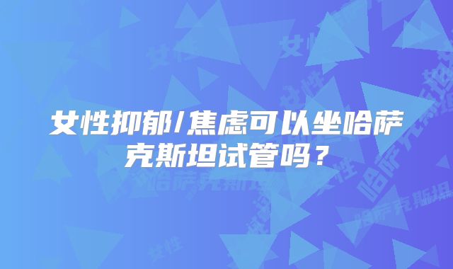 女性抑郁/焦虑可以坐哈萨克斯坦试管吗？