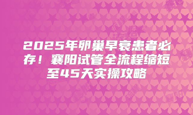 2025年卵巢早衰患者必存！襄阳试管全流程缩短至45天实操攻略