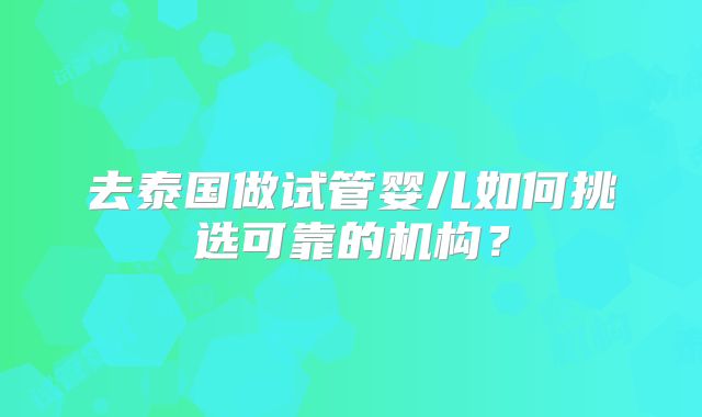 去泰国做试管婴儿如何挑选可靠的机构？
