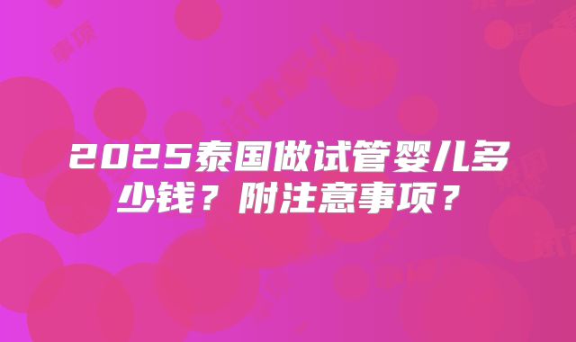 2025泰国做试管婴儿多少钱?附注意事项?