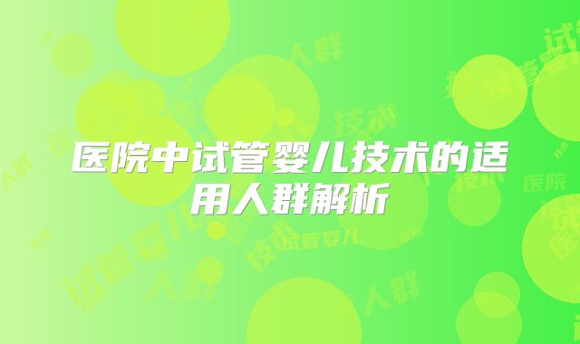 医院中试管婴儿技术的适用人群解析