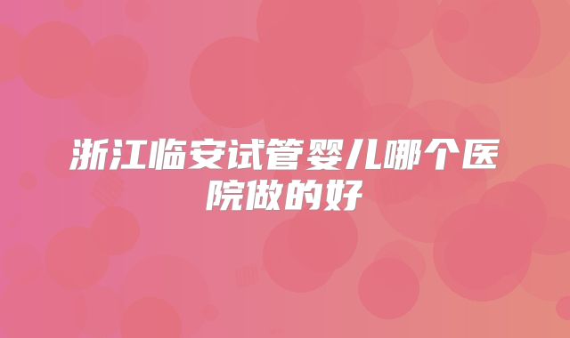 浙江临安试管婴儿哪个医院做的好