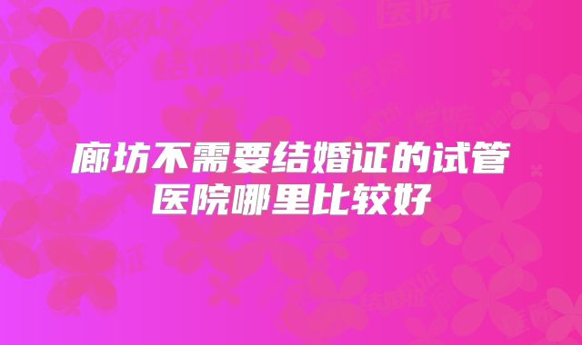 廊坊不需要结婚证的试管医院哪里比较好
