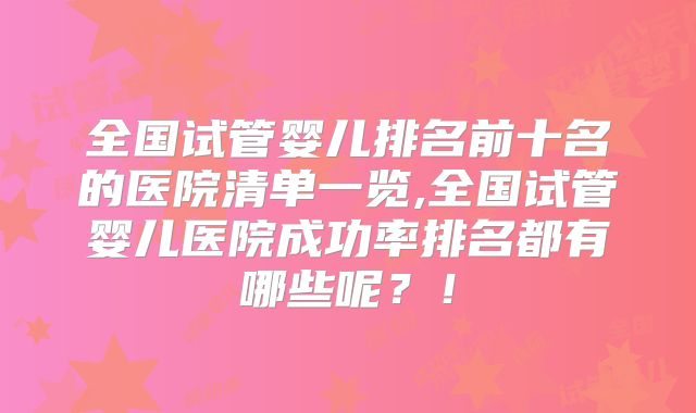 全国试管婴儿排名前十名的医院清单一览,全国试管婴儿医院成功率排名都有哪些呢？！