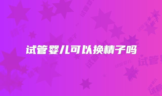 试管婴儿可以换精子吗