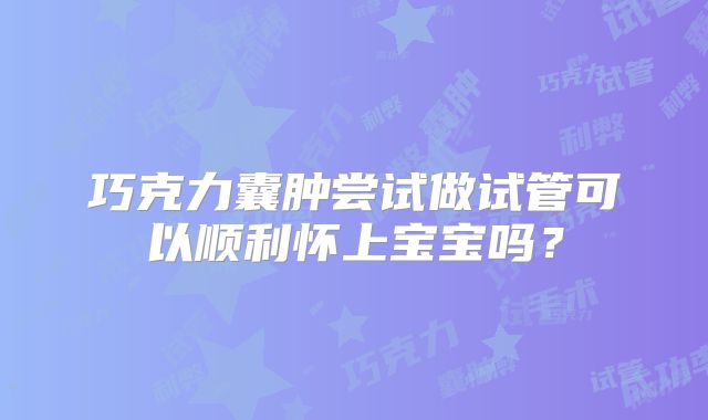 巧克力囊肿尝试做试管可以顺利怀上宝宝吗?