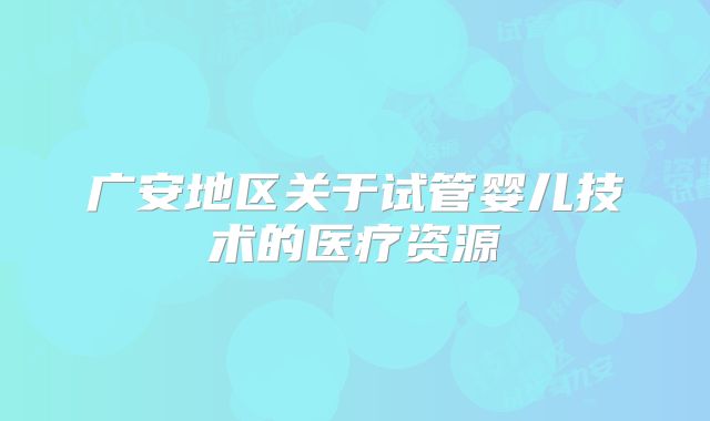 广安地区关于试管婴儿技术的医疗资源