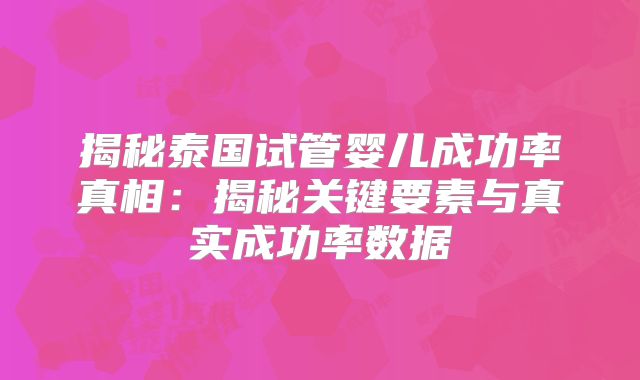 揭秘泰国试管婴儿成功率真相：揭秘关键要素与真实成功率数据