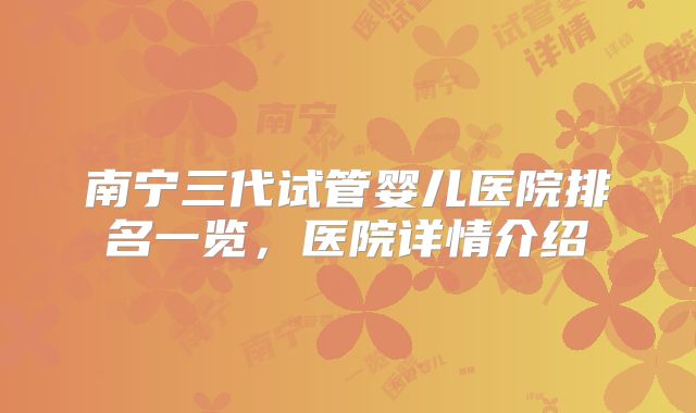 南宁三代试管婴儿医院排名一览，医院详情介绍
