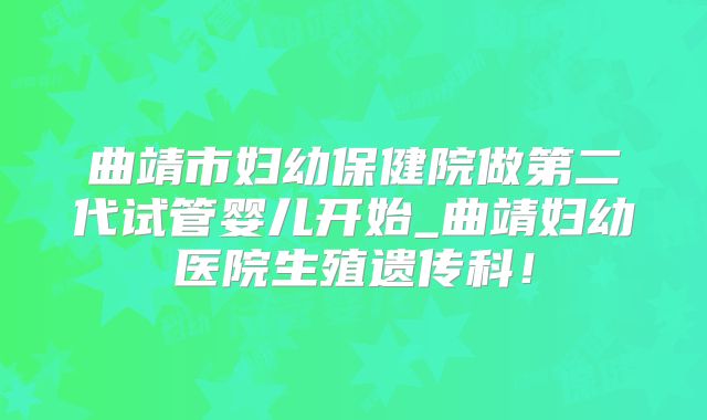 曲靖市妇幼保健院做第二代试管婴儿开始_曲靖妇幼医院生殖遗传科！