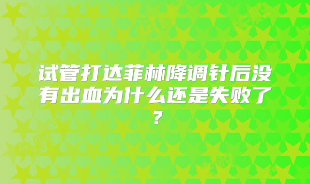 试管打达菲林降调针后没有出血为什么还是失败了?