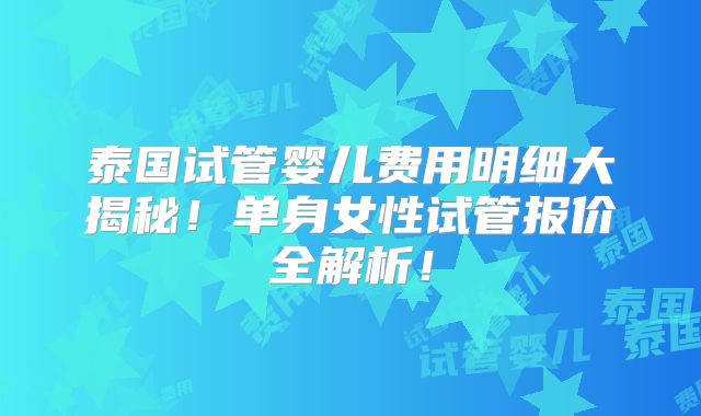 泰国试管婴儿费用明细大揭秘！单身女性试管报价全解析！