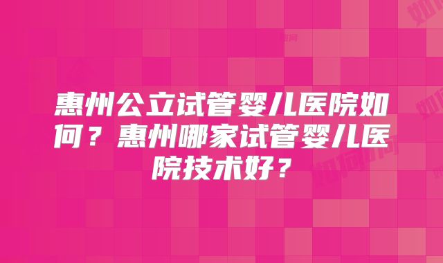 惠州公立试管婴儿医院如何?惠州哪家试管婴儿医院技术好?