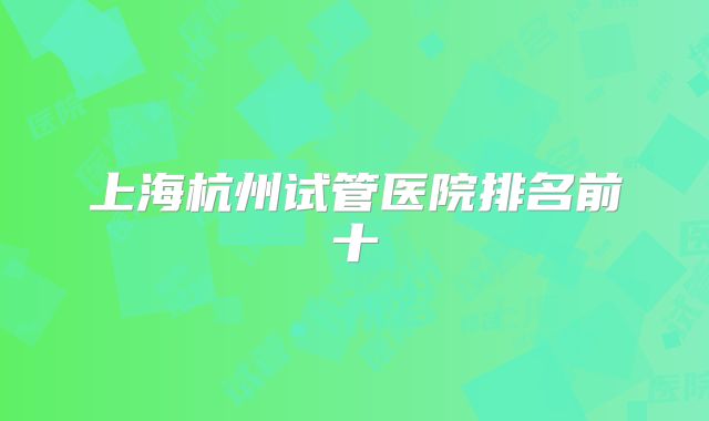 上海杭州试管医院排名前十