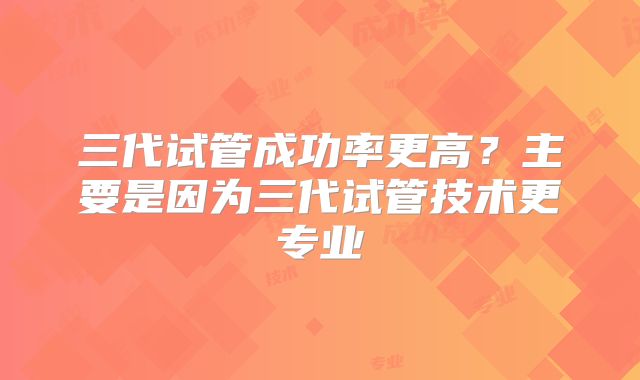 三代试管成功率更高？主要是因为三代试管技术更专业