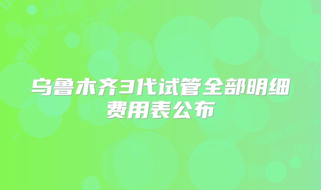 乌鲁木齐3代试管全部明细费用表公布