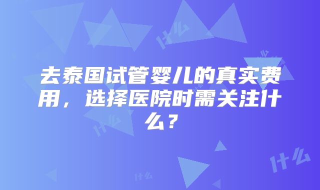 去泰国试管婴儿的真实费用，选择医院时需关注什么？