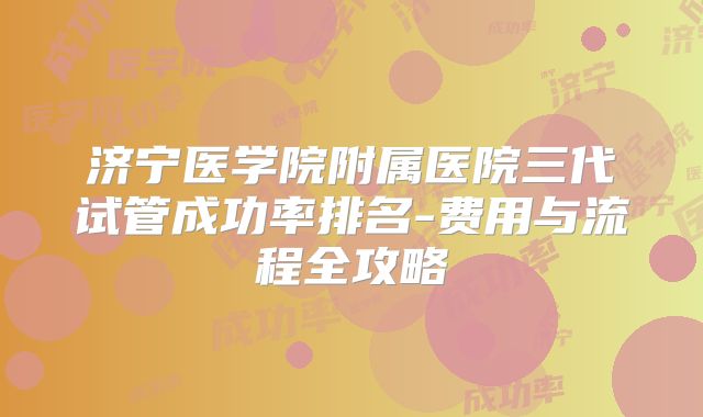 济宁医学院附属医院三代试管成功率排名-费用与流程全攻略