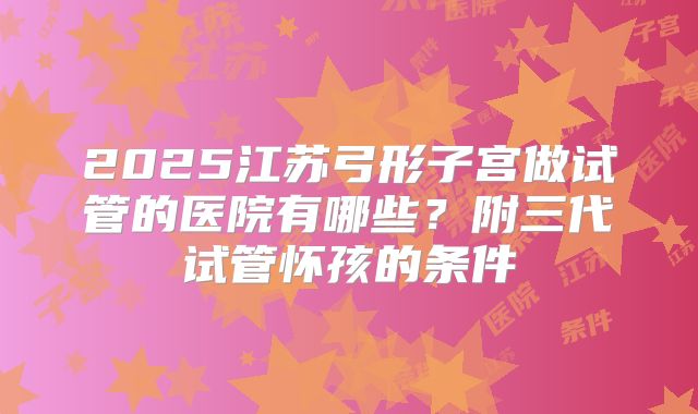 2025江苏弓形子宫做试管的医院有哪些？附三代试管怀孩的条件