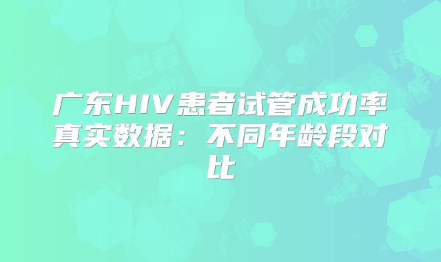 广东HIV患者试管成功率真实数据：不同年龄段对比