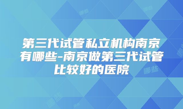 第三代试管私立机构南京有哪些-南京做第三代试管比较好的医院