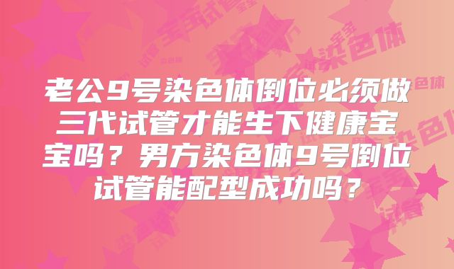 老公9号染色体倒位必须做三代试管才能生下健康宝宝吗？男方染色体9号倒位试管能配型成功吗？