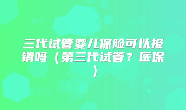 三代试管婴儿保险可以报销吗（第三代试管？医保）